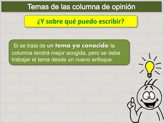 ¿Y sobre qué puedo escribir?
Si se trata de un tema ya conocido la
columna tendrá mejor acogida, pero se debe
trabajar el tema desde un nuevo enfoque.
 