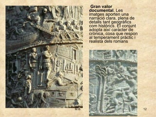Gran valor documental . Les imatges aporten una narració clara, plena de detalls tant geogràfics com històrics. El conjunt adopta així caràcter de crònica, cosa que respon al temperament pràctic i realista dels romans 