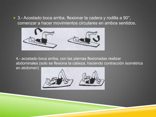  3.- Acostado boca arriba, flexionar la cadera y rodilla a 90°,
comenzar a hacer movimientos circulares en ambos sentidos.
4.- acostado boca arriba, con las piernas flexionadas realizar
abdominales (solo se flexiona la cabeza, haciendo contracción isométrica
en abdomen)
 