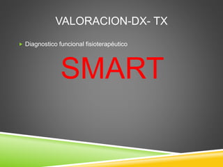 VALORACION-DX- TX
 Diagnostico funcional fisioterapéutico
SMART
 