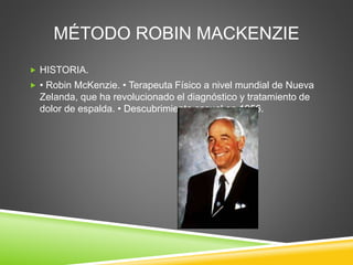 MÉTODO ROBIN MACKENZIE
 HISTORIA.
 • Robin McKenzie. • Terapeuta Físico a nivel mundial de Nueva
Zelanda, que ha revolucionado el diagnóstico y tratamiento de
dolor de espalda. • Descubrimiento casual en 1956.
 