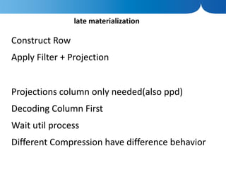 late materialization

Construct Row
Apply Filter + Projection


Projections column only needed(also ppd)
Decoding Column First
Wait util process
Different Compression have difference behavior
 