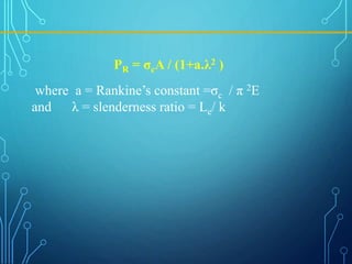 where a = Rankine’s constant =σc / π 2E
and λ = slenderness ratio = Le/ k
PR = σcA / (1+a.λ2 )
 