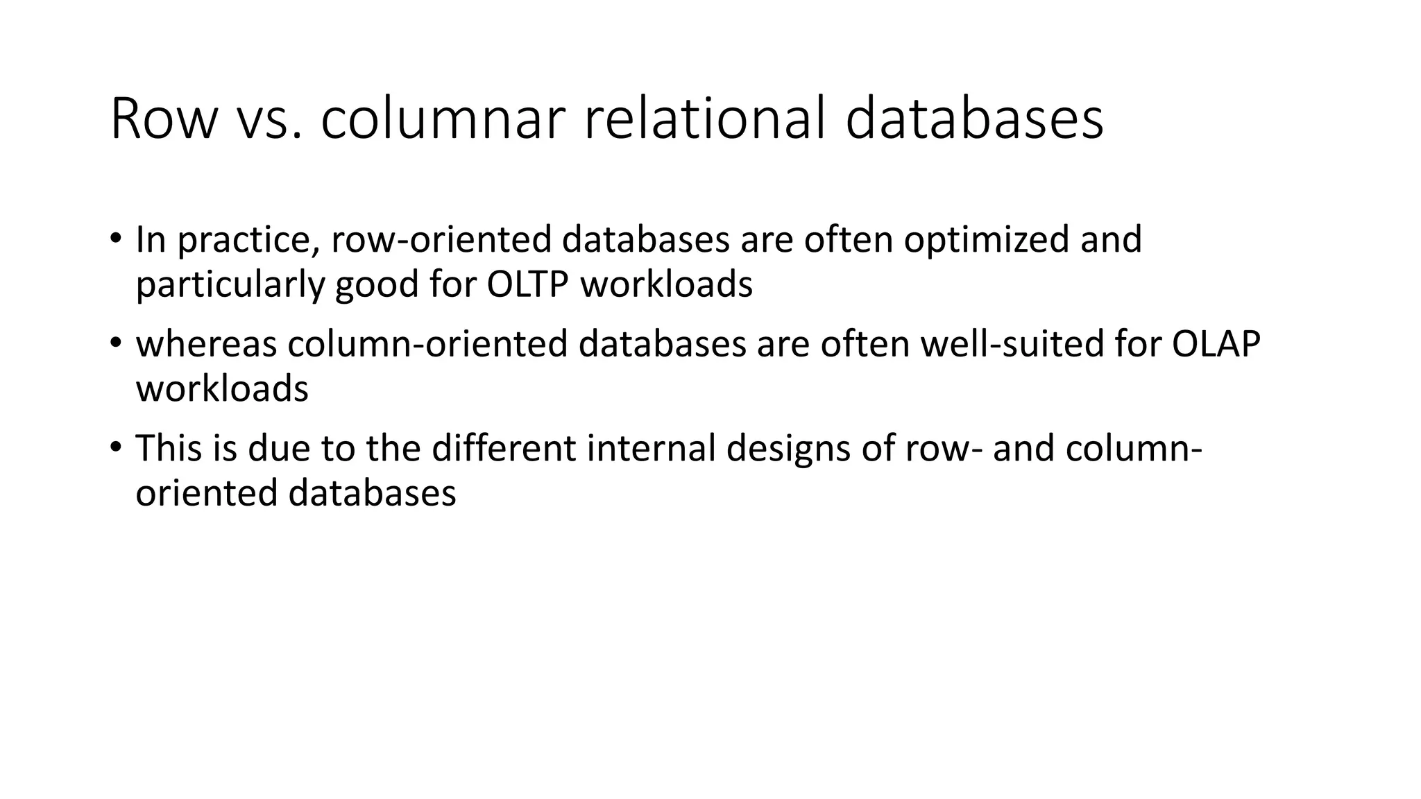 Row vs. columnar relational databases
• In practice, row-oriented databases are often optimized and
particularly good for OLTP workloads
• whereas column-oriented databases are often well-suited for OLAP
workloads
• This is due to the different internal designs of row- and column-
oriented databases
 