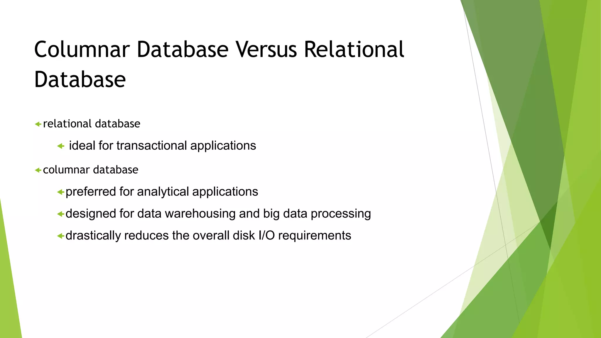 Columnar Database Versus Relational
Database
relational database
ideal for transactional applications
columnar database
preferred for analytical applications
designed for data warehousing and big data processing
drastically reduces the overall disk I/O requirements