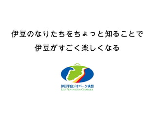 伊豆のなりたちをちょっと知ることで 伊豆がすごく楽しくなる 
