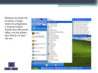 Deberán de darle clic
en inicio y luego
todos los programas
y después miran
donde dice Microsoft
office i en los ultimo
dice Word y le dan
clic así:
 