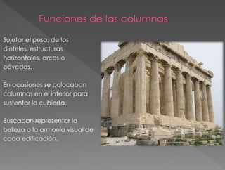 Sujetar el peso, de los
dinteles, estructuras
horizontales, arcos o
bóvedas.
En ocasiones se colocaban
columnas en el interior para
sustentar la cubierta.
Buscaban representar la
belleza o la armonía visual de
cada edificación.
 