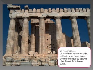 En Resumen….
La columna tienen el fuste
estriado y no tiene basa,
de manera que se apoya
directamente sobre el
suelo.Fuente: http://static.panoramio.com/photos/large/7117739.jpg
 