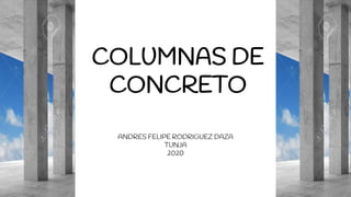 COLUMNAS DE
CONCRETO
ANDRES FELIPE RODRIGUEZ DAZA
TUNJA
2020
 