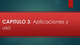 CAPITULO 3: Aplicaciones y 
uso 
 
