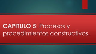 CAPITULO 5: Procesos y 
procedimientos constructivos. 
 