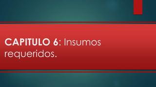 CAPITULO 6: Insumos 
requeridos. 
 