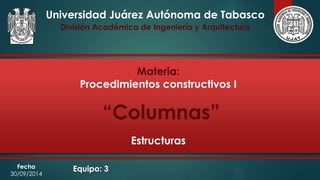 Universidad Juárez Autónoma de Tabasco 
División Académica de Ingeniería y Arquitectura 
Materia: 
Procedimientos constructivos I 
“Columnas” 
Fecha Equipo: 3 
30/09/2014 
Estructuras 
 