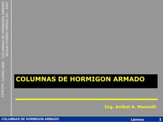CPICER - CURSO 2006 : “COLUMNAS DE HORMIGON ARMADO
                                                     SEGUN CODIGO CIRSOC 201 - 2005”




                                                                                       COLUMNAS DE HORMIGON ARMADO



                                                                                                         Ing. Aníbal A. Manzelli

      COLUMNAS DE HORMIGON ARMADO                                                                                   Lámina         1
 