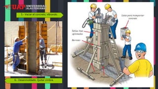 5.- Vaciar el concreto, vibrando.
6.- Desenmoldado. Quitar cimbra.
 