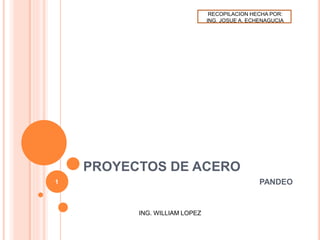 PROYECTOS DE ACERO
PANDEO
ING. WILLIAM LOPEZ
1
RECOPILACION HECHA POR:
ING. JOSUE A. ECHENAGUCIA
 
