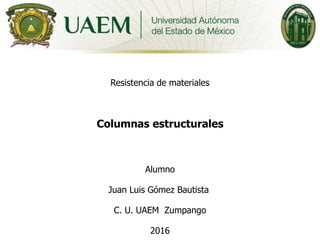 Resistencia de materiales
Columnas estructurales
Alumno
Juan Luis Gómez Bautista
C. U. UAEM Zumpango
2016
 
