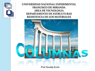 UNIVERSIDAD NACIONAL EXPERIMENTAL
FRANCISCO DE MIRANDA
AREA DE TECNOLOGIA
DEPARTAMENTO DE ESTRUCTURAS
RESISTENCIA DE LOS MATERIALES
Prof. Gauddy Arcila
 