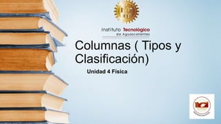 Columnas ( Tipos y
Clasificación)
Unidad 4 Física
 