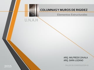 Elementos Estructurales
COLUMNASY MUROS DE RIGIDEZ
TALLER DE CONSTRUCCION III
ARQ. WILFREDO ZAVALA
ARQ. SARA LOZANO
U.N.A.H
2015
 