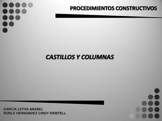 PROCEDIMIENTOS CONSTRUCTIVOS CASTILLOS Y COLUMNAS GARCÍA LEYVA ANABEL ROBLE HERNÁNDEZ CINDY KRISTELL 