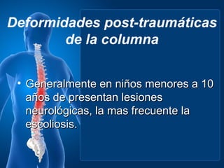 Deformidades post-traumáticas
        de la columna


 • Generalmente en niños menores a 10
   años de presentan lesiones
   neurológicas, la mas frecuente la
   escoliosis.
 