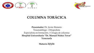 COLUMNA TORÁCICA
Presentador: Dr. Javier Romero
Traumatólogo - Ortopedista
Especialista en formación / Cirugía de columna
Hospital Universitario “Dr. Manuel Núñez Tovar”
Venezuela
Maturín 25/1/24
 