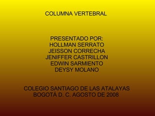 COLUMNA VERTEBRAL  PRESENTADO POR:  HOLLMAN SERRATO  JEISSON CORRECHA  JENIFFER CASTRILLON  EDWIN SARMIENTO  DEYSY MOLANO    COLEGIO SANTIAGO DE LAS ATALAYAS  BOGOTÁ D. C. AGOSTO DE 2008  