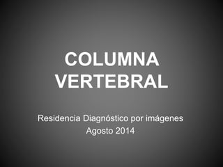 COLUMNA 
VERTEBRAL 
Residencia Diagnóstico por imágenes 
Agosto 2014 
 
