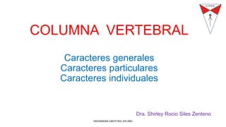 COLUMNA VERTEBRAL
Caracteres generales
Caracteres particulares
Caracteres individuales
ENFERMERÍA OBSTETRIZ 1ER AÑO
Dra. Shirley Rocio Siles Zenteno
 