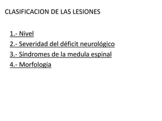 CLASIFICACION DE LAS LESIONES
1.- Nivel
2.- Severidad del déficit neurológico
3.- Síndromes de la medula espinal
4.- Morfologia
 