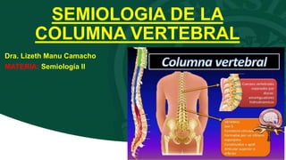 SEMIOLOGIA DE LA
COLUMNA VERTEBRAL
Dra. Lizeth Manu Camacho
MATERIA: Semiología II
 