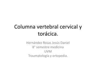 Columna vertebral cervical y torácica. Hernández Rosas Jesús Daniel 8° semestre medicina UVM Traumatología y ortopedia. 
