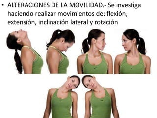 • ALTERACIONES DE LA MOVILIDAD.- Se investiga
haciendo realizar movimientos de: flexión,
extensión, inclinación lateral y rotación
 