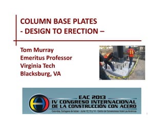COLUMN BASE PLATES
- DESIGN TO ERECTION –
Tom Murray
Emeritus Professor
Virginia Tech
Blacksburg, VA

1

 