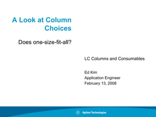 A Look at Column
         Choices
 Does one-size-fit-all?

                          LC Columns and Consumables


                          Ed Kim
                          Application Engineer
                          February 13, 2008
 