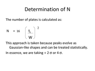 Determination of N
The number of plates is calculated as:
N = 16 tR
W
This approach is taken because peaks evolve as
Gaussian-like shapes and can be treated statistically.
In essence, we are taking + 2 σ or 4 σ.
2
 