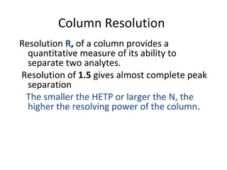 Column Resolution
Resolution R, of a column provides a
quantitative measure of its ability to
separate two analytes.
Resolution of 1.5 gives almost complete peak
separation
The smaller the HETP or larger the N, the
higher the resolving power of the column.
 