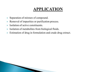  Separation of mixture of compound.
 Removal of impurities or purification process.
 Isolation of active constituents.
 Isolation of metabolites from biological fluids.
 Estimation of drug in formulation and crude drug extract.
 