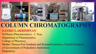 S.GOKULAKRISHNAN
M.Pharm (Pharmaceutics) – I Year,
Department of Pharmaceutics,
College of Pharmacy,
Mother Theresa Post Graduate and Research Institute of Health Sciences,
(A Government of Puducherry Institution)
Puducherry.
COLUMN CHROMATOGRAPHY
GOKULAKRISHNAN COLUMN CHROMATOGRAPHY 1
 