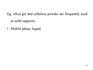 Eg. silica gel and cellulose powder are frequently used
as solid supports.
• Mobile phase: liquid.
10
 