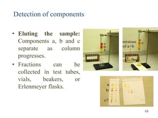 • Eluting the sample:
Components a, b and c
separate as column
progresses.
• Fractions can be
collected in test tubes,
vials, beakers, or
Erlenmeyer flasks.
Detection of components
48
 
