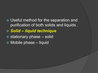  Useful method for the separation and
purification of both solids and liquids .
 Solid – liquid technique
 stationary phase – solid
 Mobile phase – liquid
 