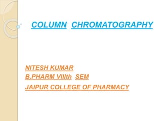 COLUMN CHROMATOGRAPHY
NITESH KUMAR
B.PHARM VIIIth SEM
JAIPUR COLLEGE OF PHARMACY
 