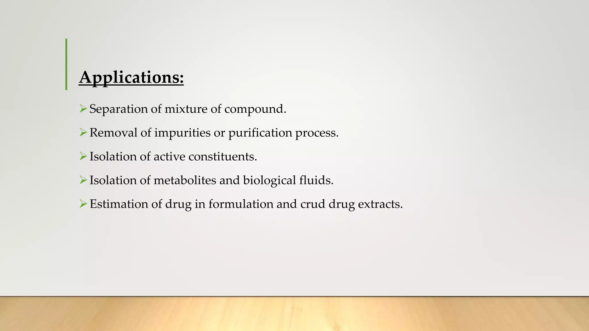 Applications:
Separation of mixture of compound.
Removal of impurities or purification process.
Isolation of active constituents.
Isolation of metabolites and biological fluids.
Estimation of drug in formulation and crud drug extracts.
 