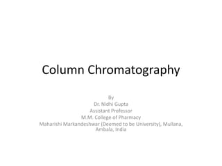Column Chromatography
By
Dr. Nidhi Gupta
Assistant Professor
M.M. College of Pharmacy
Maharishi Markandeshwar (Deemed to be University), Mullana,
Ambala, India
 