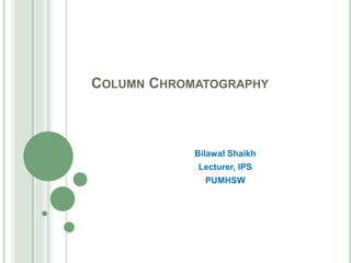 COLUMN CHROMATOGRAPHY
Bilawal Shaikh
Lecturer, IPS
PUMHSW
 