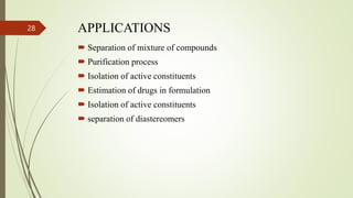 APPLICATIONS
 Separation of mixture of compounds
 Purification process
 Isolation of active constituents
 Estimation of drugs in formulation
 Isolation of active constituents
 separation of diastereomers
28
 