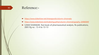 Reference:-
 https://www.slideshare.net/shaisejacob/column-chromato
 https://www.slideshare.net/krakeshguptha/column-chromatography-26966949
 S.RAVI SHANKAR, Text book of pharmaceutical analysis, Rx publications,
2001.Pg no : 13-4 to 13-13
30
 